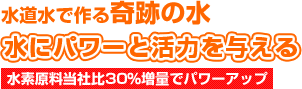 水道水で作る奇跡の水　水にパワーと活力を与える　水素原料当社比30％増量でパワーアップ