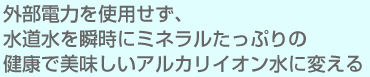 水道水を瞬時にアルカリイオン水に変える